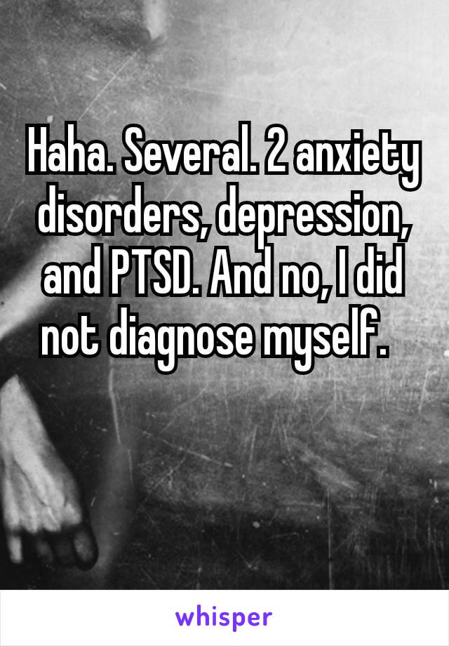 Haha. Several. 2 anxiety disorders, depression, and PTSD. And no, I did not diagnose​ myself.  