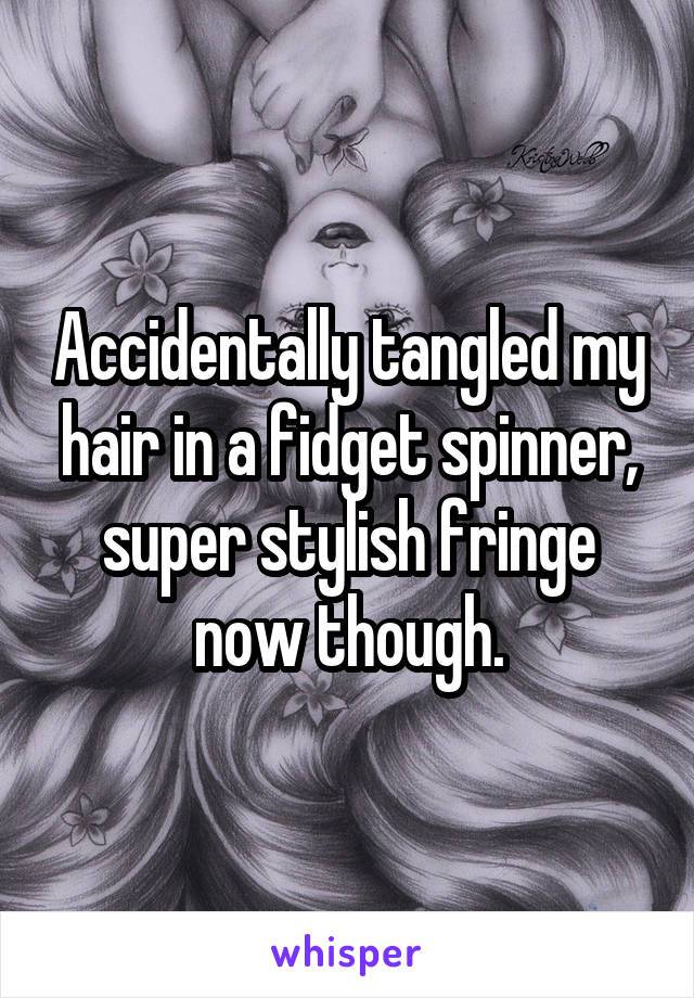 Accidentally tangled my hair in a fidget spinner, super stylish fringe now though.