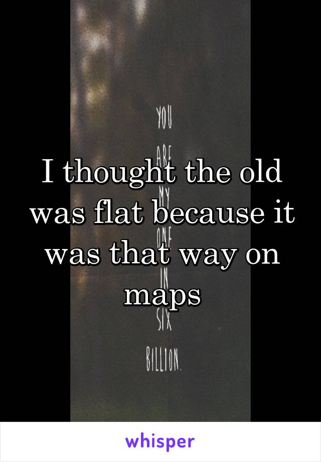 I thought the old was flat because it was that way on maps
