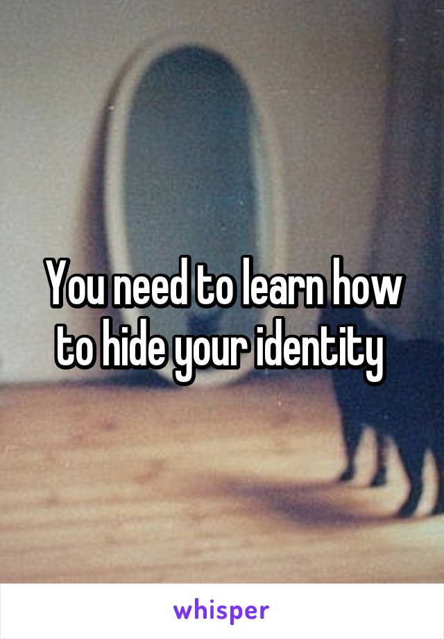 You need to learn how to hide your identity 