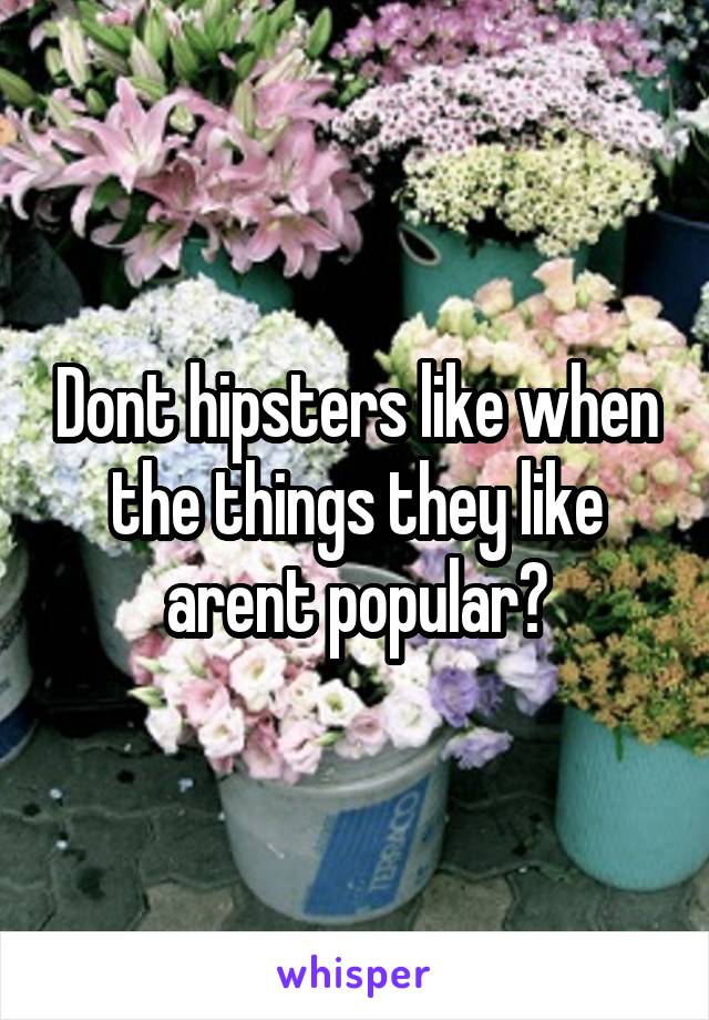 Dont hipsters like when the things they like arent popular?