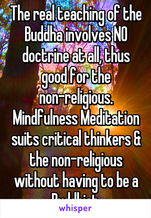The real teaching of the Buddha involves NO doctrine at all, thus good for the non-religious. Mindfulness Meditation suits critical thinkers & the non-religious without having to be a Buddhist.