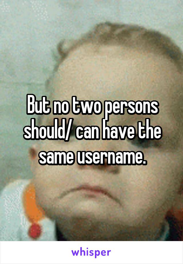 But no two persons should/ can have the same username.