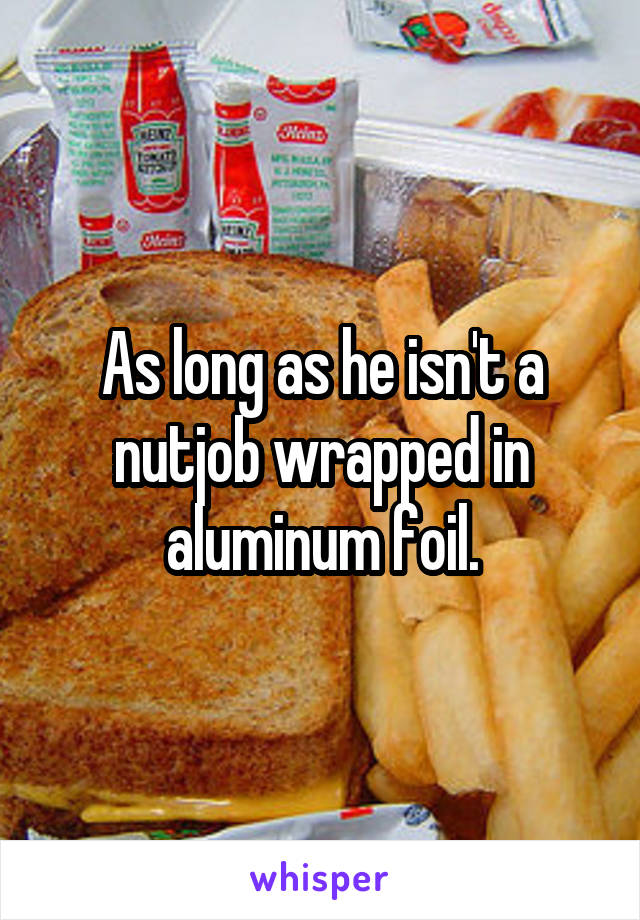 As long as he isn't a nutjob wrapped in aluminum foil.