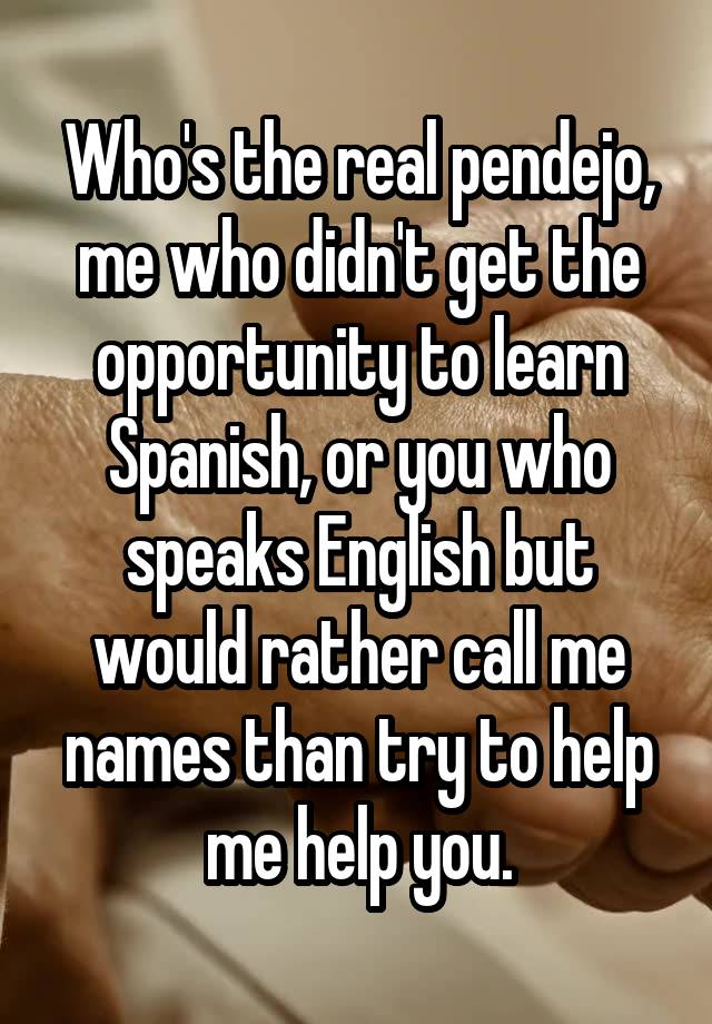 who-s-the-real-pendejo-me-who-didn-t-get-the-opportunity-to-learn