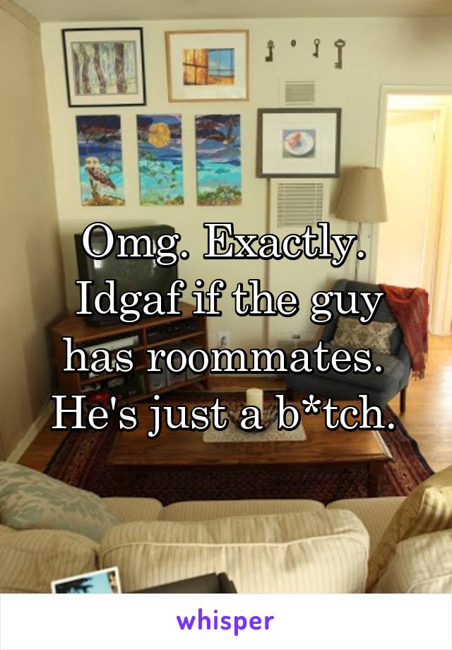 Omg. Exactly. 
Idgaf if the guy has roommates. 
He's just a b*tch. 