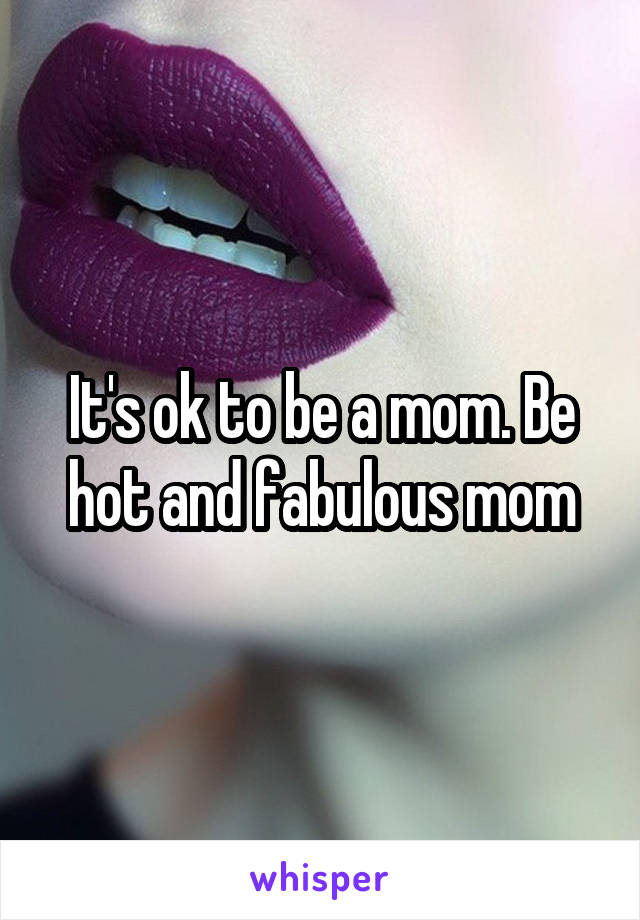 It's ok to be a mom. Be hot and fabulous mom