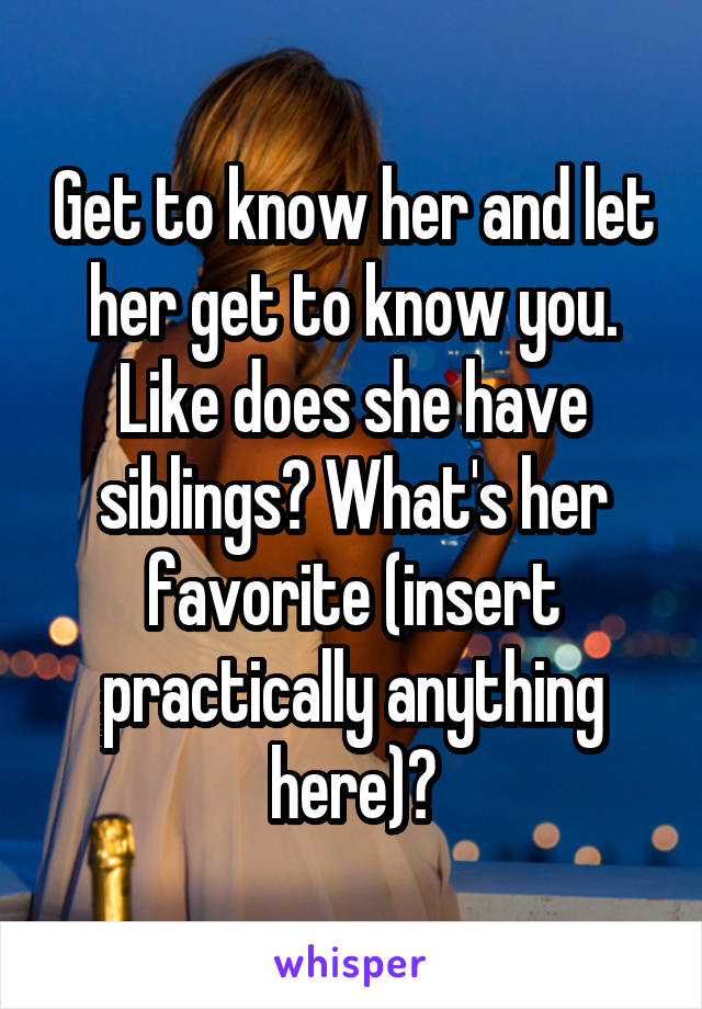 Get to know her and let her get to know you. Like does she have siblings? What's her favorite (insert practically anything here)?