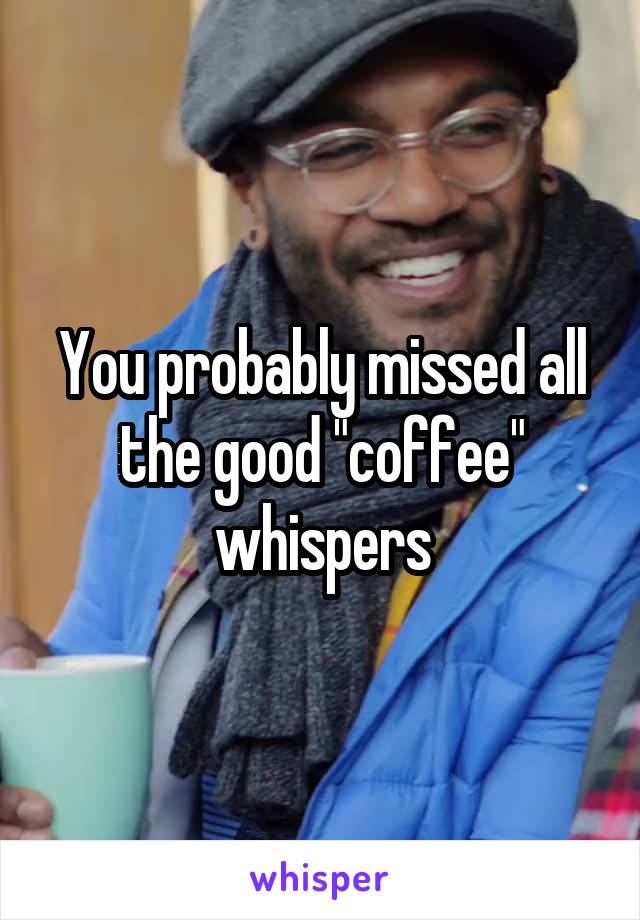 You probably missed all the good "coffee" whispers