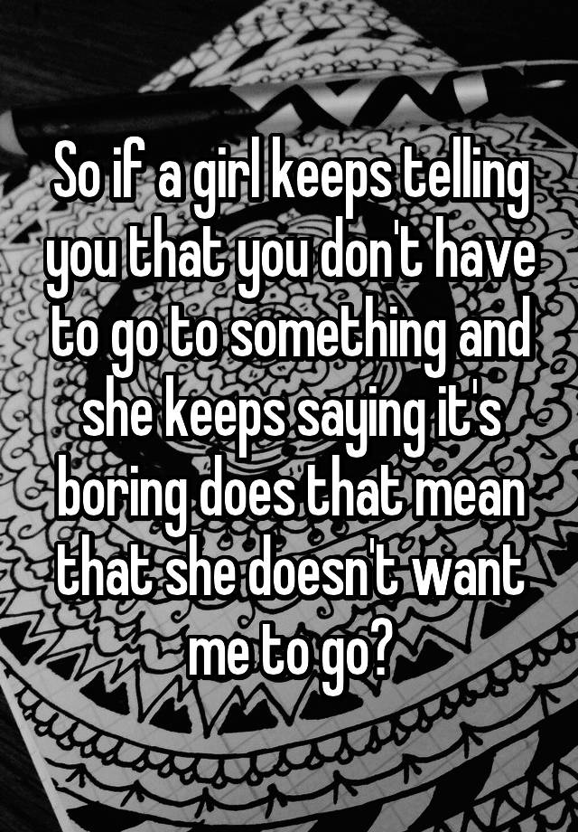 so-if-a-girl-keeps-telling-you-that-you-don-t-have-to-go-to-something