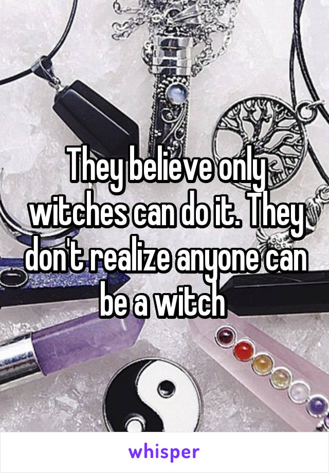 They believe only witches can do it. They don't realize anyone can be a witch 