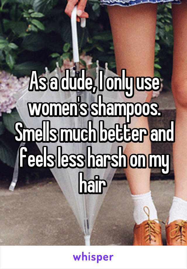 As a dude, I only use women's shampoos. Smells much better and feels less harsh on my hair 