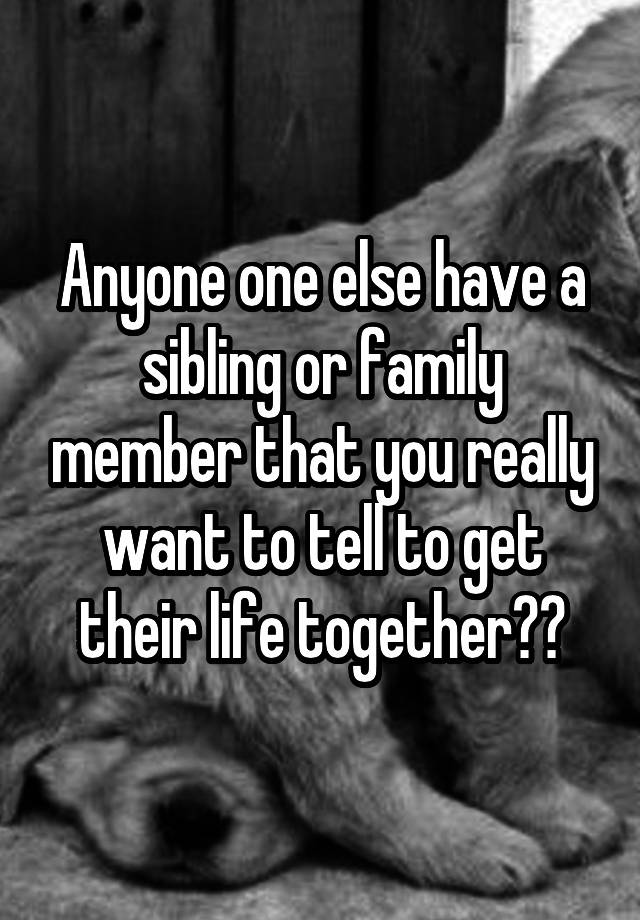 anyone-one-else-have-a-sibling-or-family-member-that-you-really-want-to