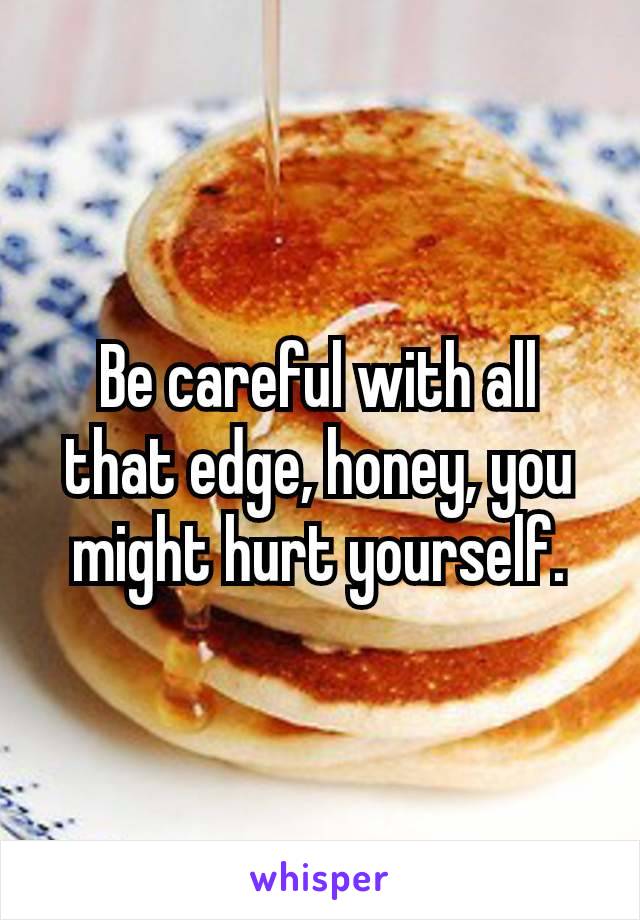 Be careful​ with all that edge, honey, you might hurt yourself.