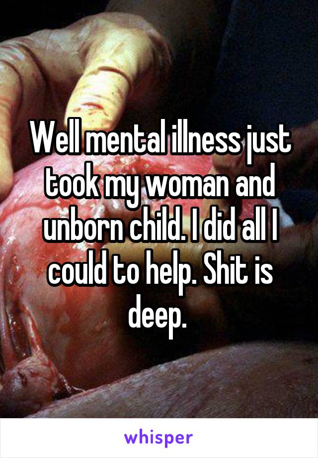 Well mental illness just took my woman and unborn child. I did all I could to help. Shit is deep. 