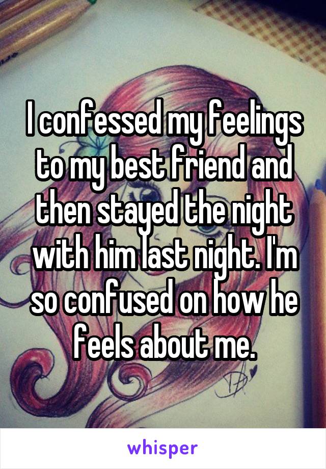 I confessed my feelings to my best friend and then stayed the night with him last night. I'm so confused on how he feels about me.