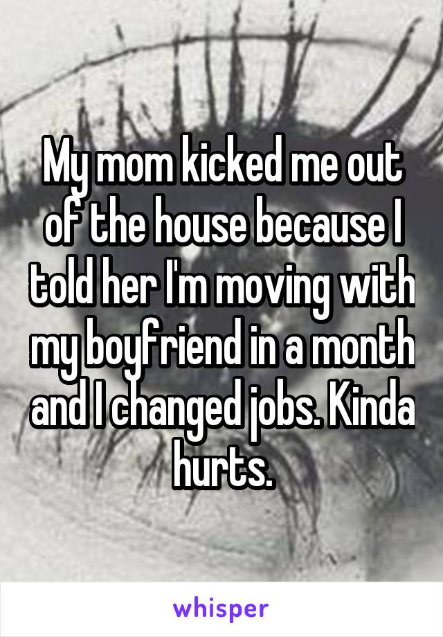 My mom kicked me out of the house because I told her I'm moving with my boyfriend in a month and I changed jobs. Kinda hurts.