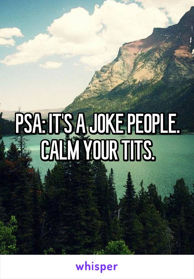 PSA: IT'S A JOKE PEOPLE. CALM YOUR TITS.