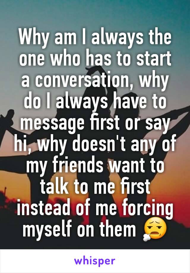 why-am-i-always-the-one-who-has-to-start-a-conversation-why-do-i