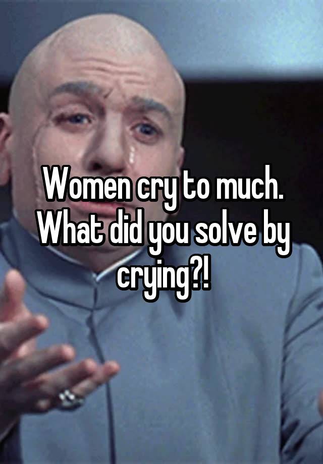 women-cry-to-much-what-did-you-solve-by-crying