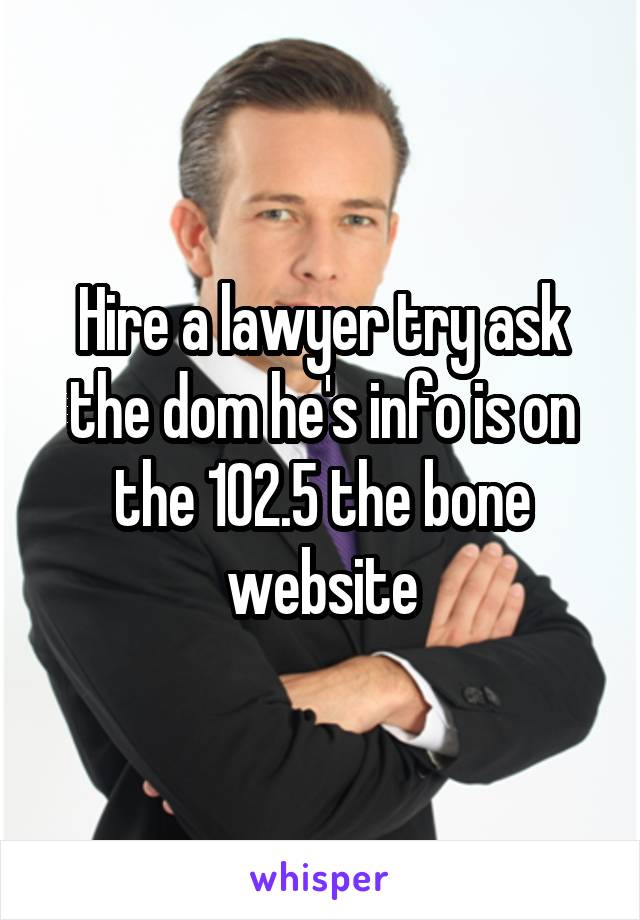 Hire a lawyer try ask the dom he's info is on the 102.5 the bone website