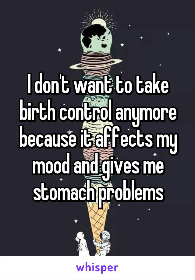 I don't want to take birth control anymore because it affects my mood and gives me stomach problems