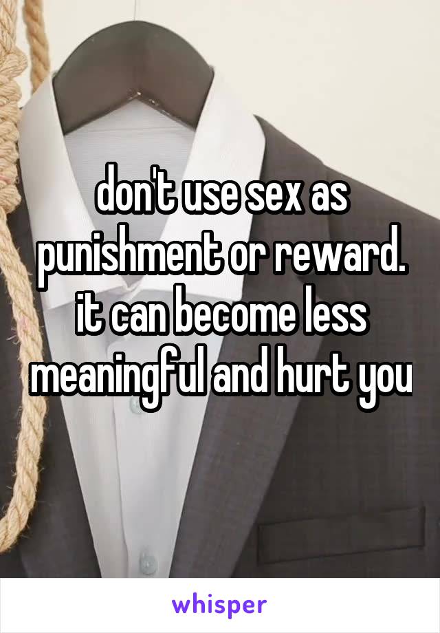 don't use sex as punishment or reward. it can become less meaningful and hurt you 