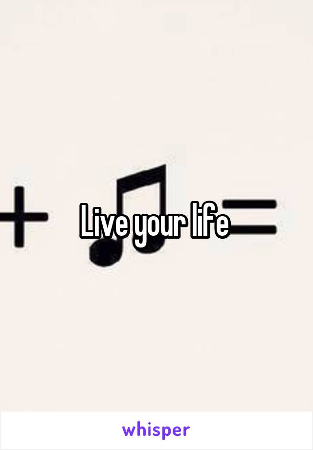 Live your life 