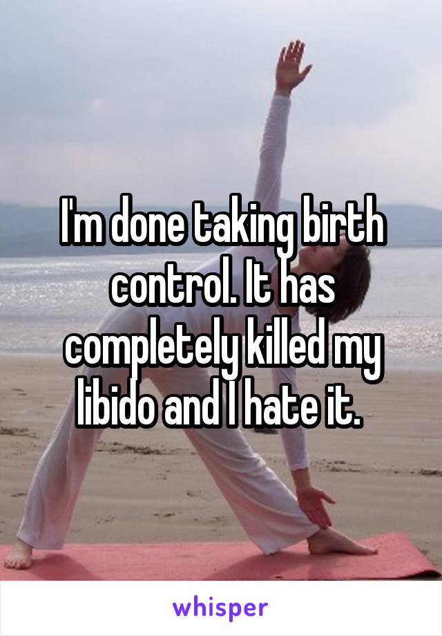 I'm done taking birth control. It has completely killed my libido and I hate it. 