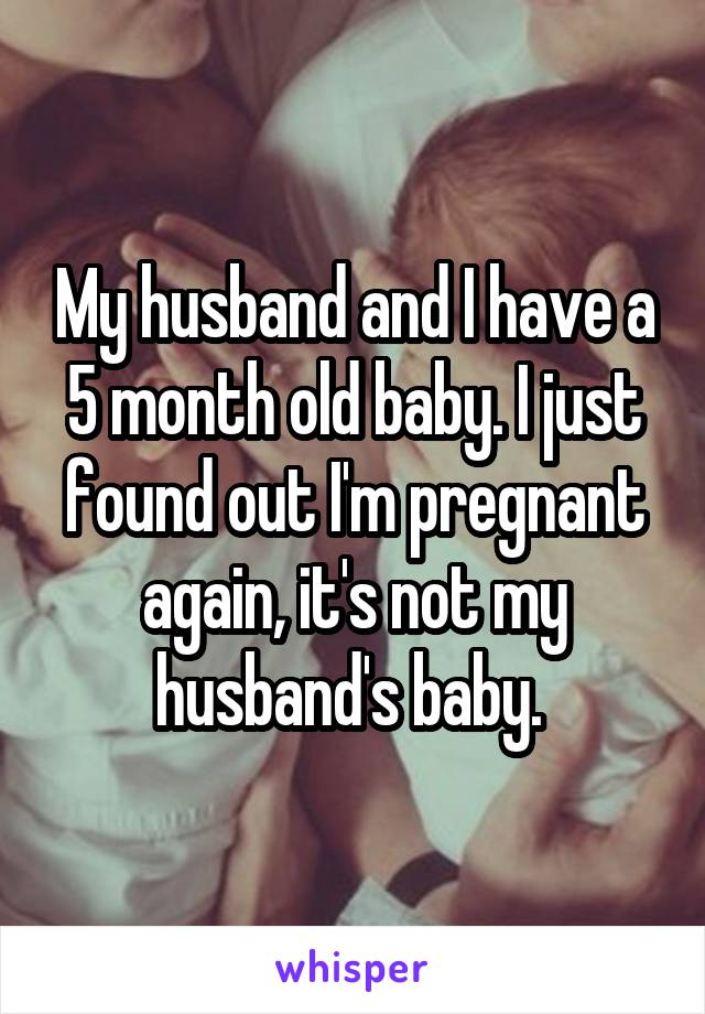 My husband and I have a 5 month old baby. I just found out I'm pregnant again, it's not my husband's baby. 