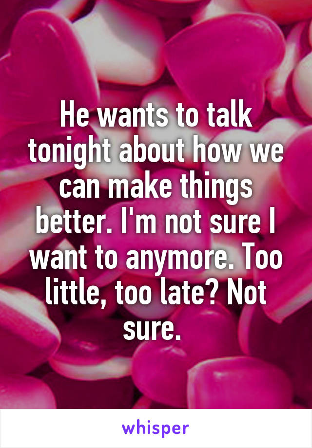 He wants to talk tonight about how we can make things better. I'm not sure I want to anymore. Too little, too late? Not sure. 