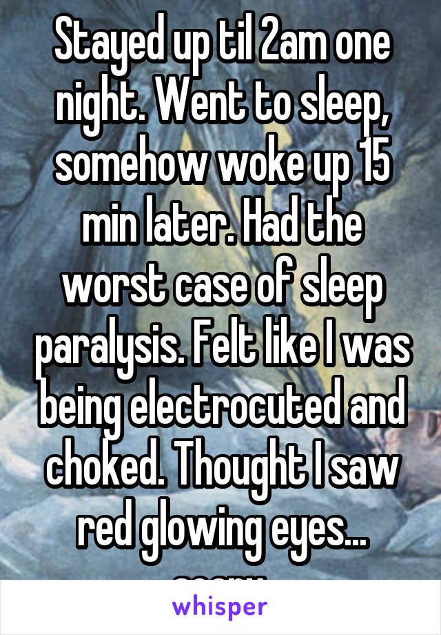 Stayed up til 2am one night. Went to sleep, somehow woke up 15 min later. Had the worst case of sleep paralysis. Felt like I was being electrocuted and choked. Thought I saw red glowing eyes... scary 