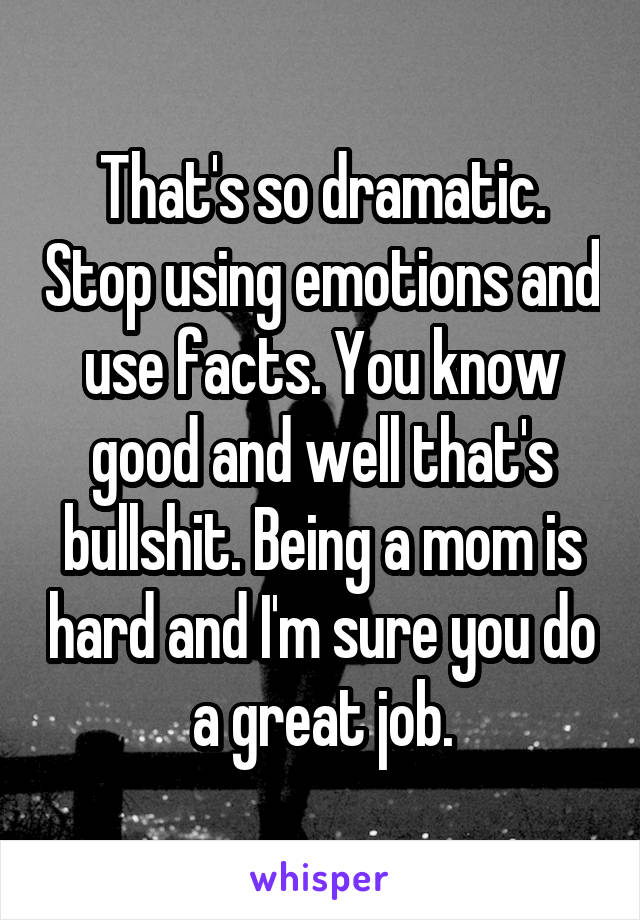 That's so dramatic. Stop using emotions and use facts. You know good and well that's bullshit. Being a mom is hard and I'm sure you do a great job.