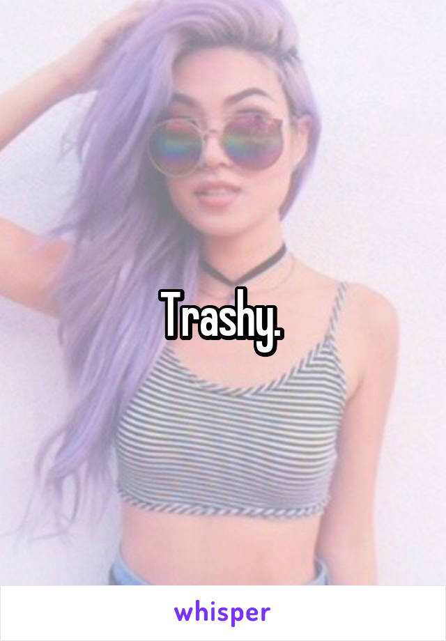 Trashy. 