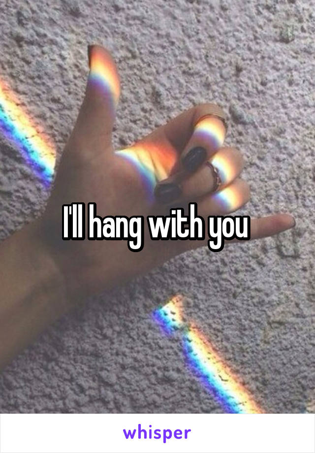 I'll hang with you 