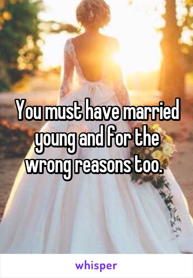 You must have married young and for the wrong reasons too.  
