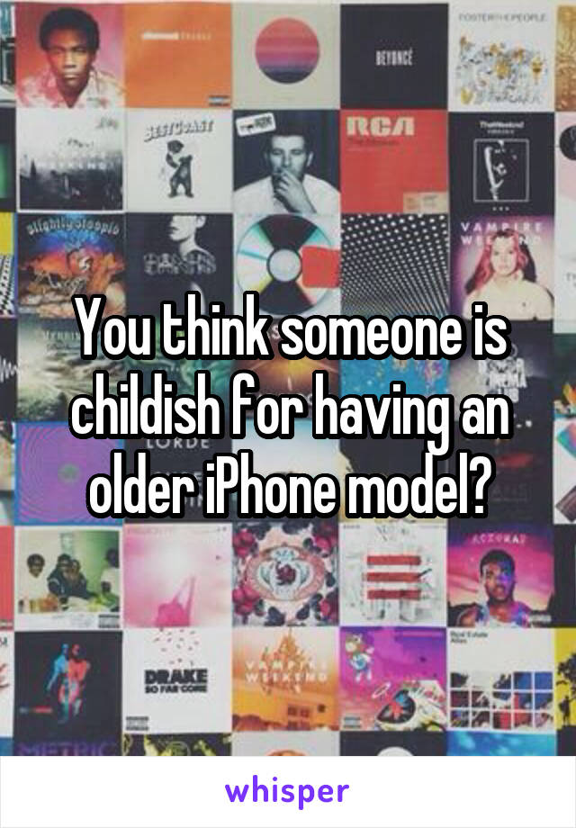 You think someone is childish for having an older iPhone model?