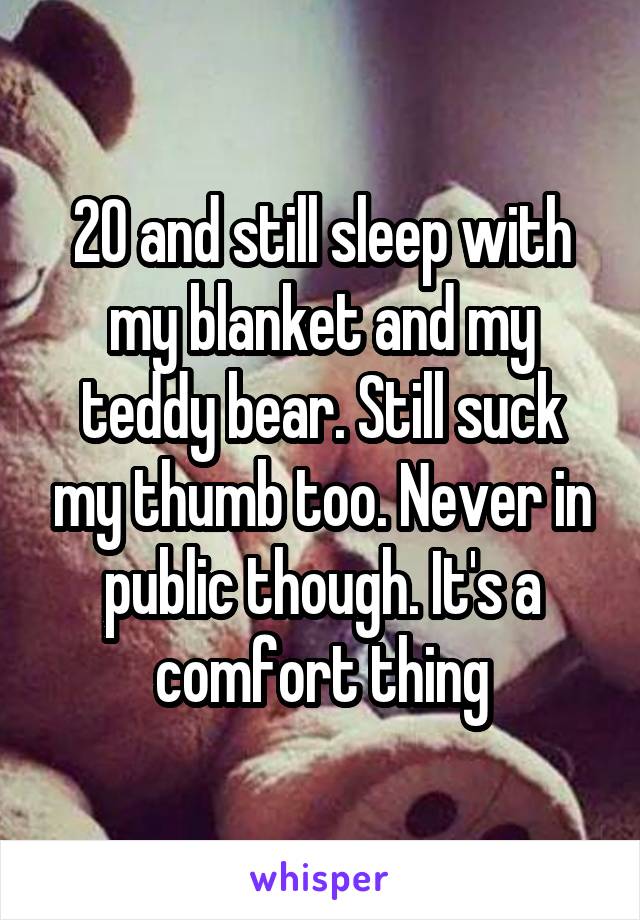 20 and still sleep with my blanket and my teddy bear. Still suck my thumb too. Never in public though. It's a comfort thing