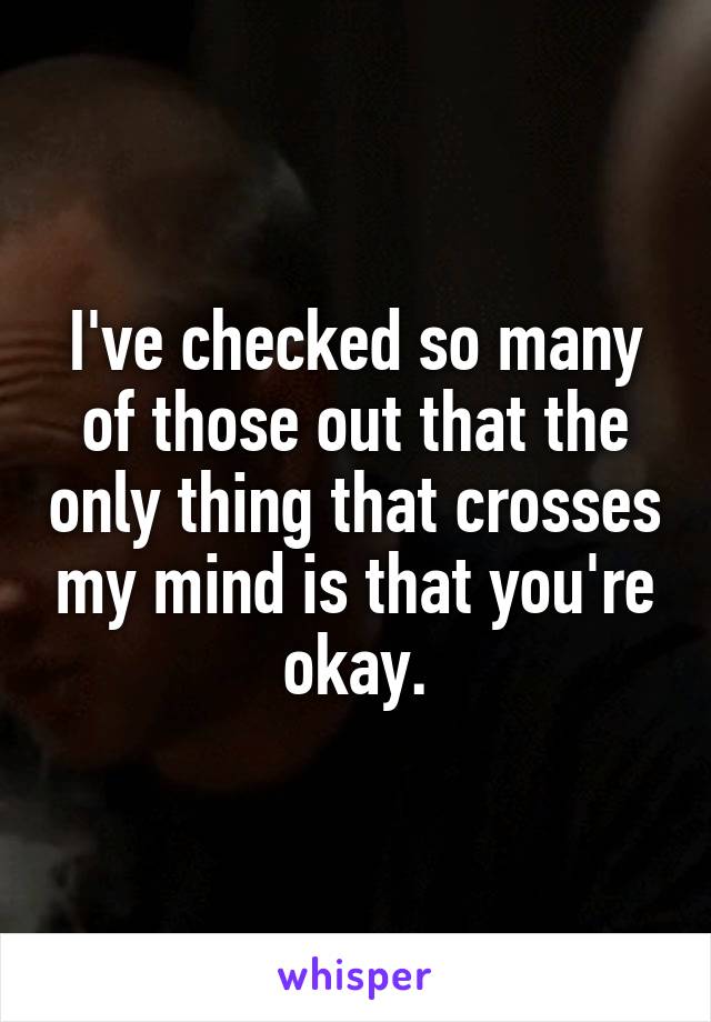 I've checked so many of those out that the only thing that crosses my mind is that you're okay.