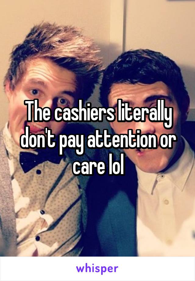 The cashiers literally don't pay attention or care lol