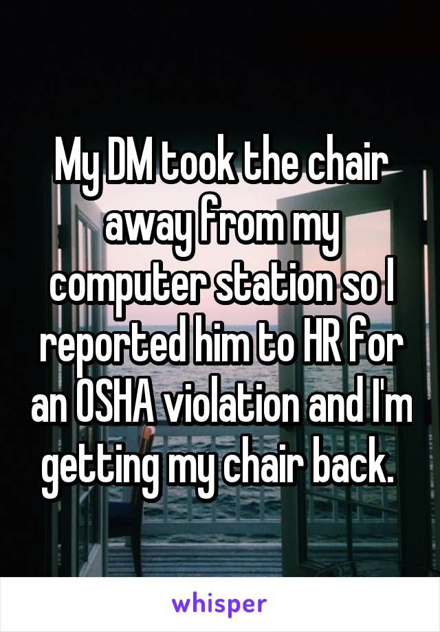 My DM took the chair away from my computer station so I reported him to HR for an OSHA violation and I'm getting my chair back. 