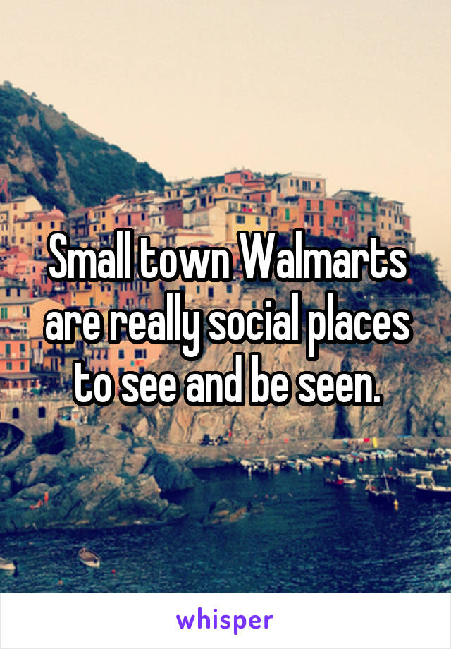 Small town Walmarts are really social places to see and be seen.