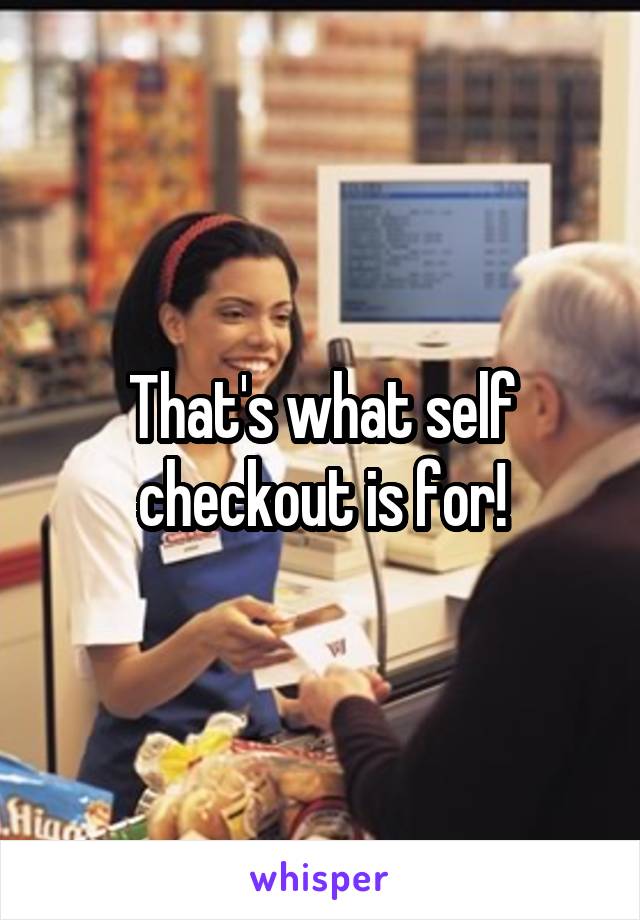 That's what self checkout is for!