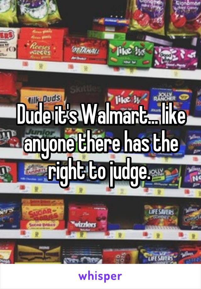 Dude it's Walmart... like anyone there has the right to judge. 