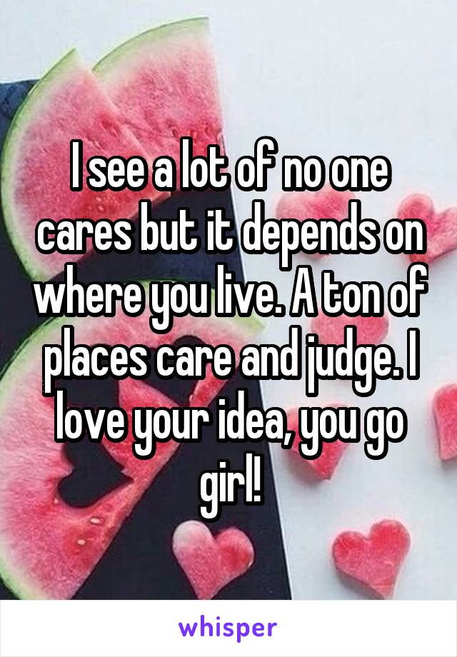 I see a lot of no one cares but it depends on where you live. A ton of places care and judge. I love your idea, you go girl!