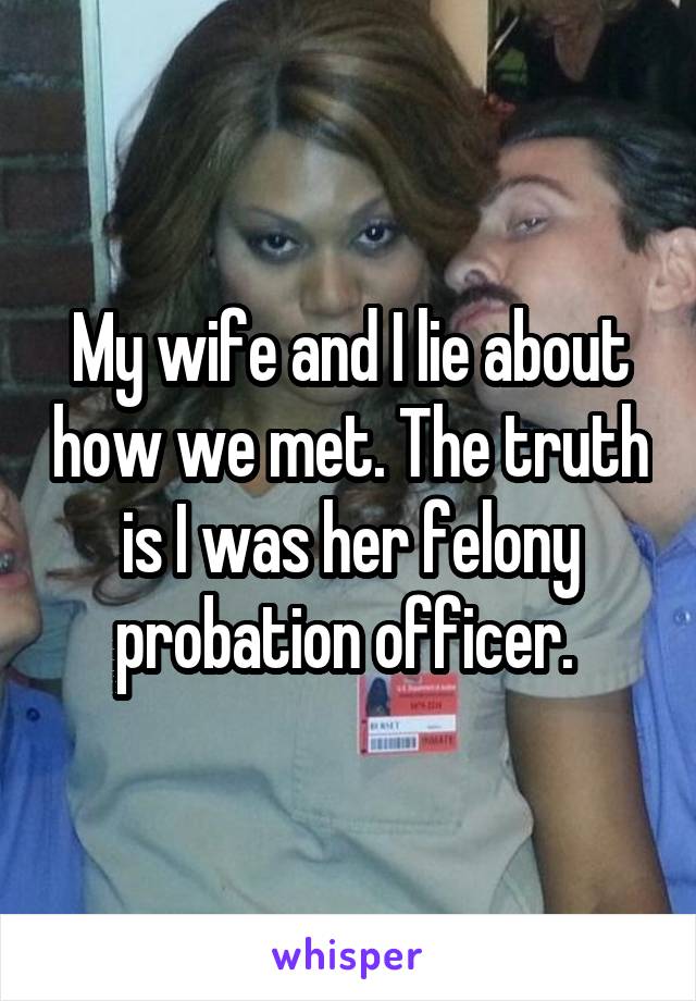 My wife and I lie about how we met. The truth is I was her felony probation officer. 