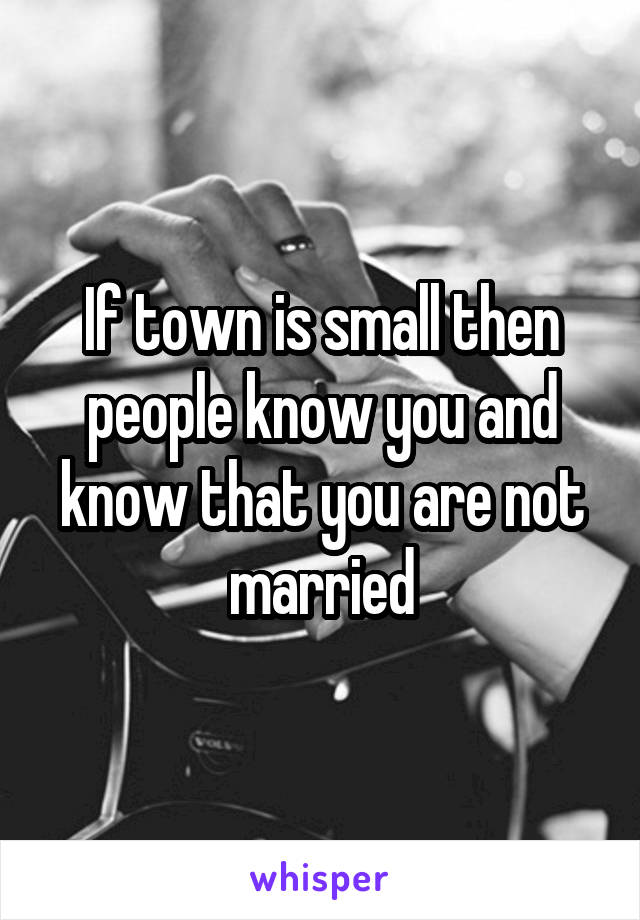 If town is small then people know you and know that you are not married