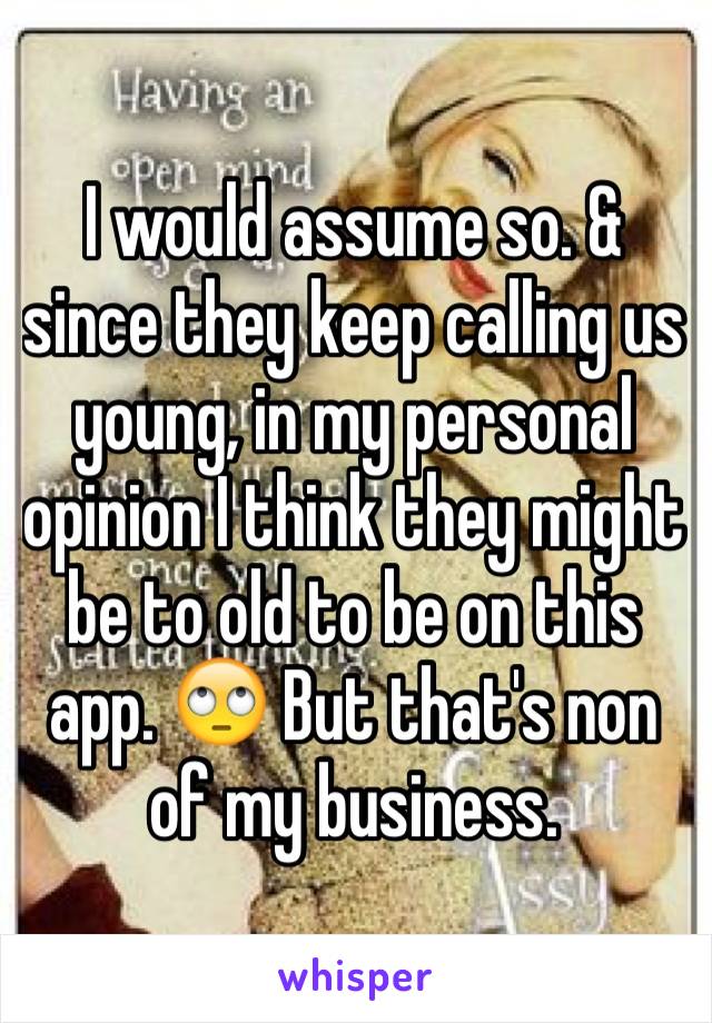 I would assume so. & since they keep calling us young, in my personal opinion I think they might be to old to be on this app. 🙄 But that's non of my business. 