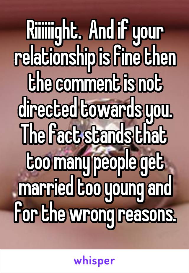 Riiiiiight.  And if your relationship is fine then the comment is not directed towards you. The fact stands that  too many people get married too young and for the wrong reasons. 