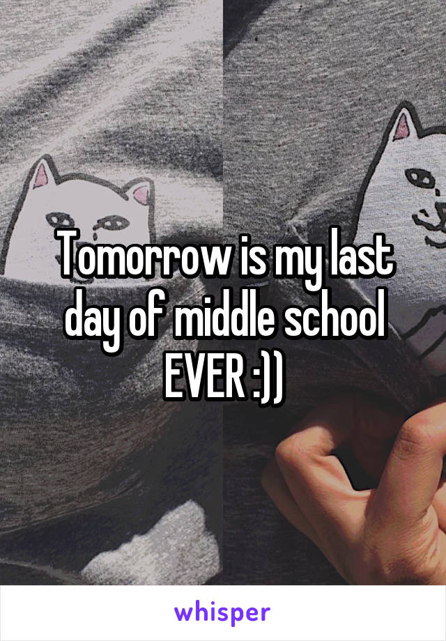 Tomorrow is my last day of middle school EVER :))